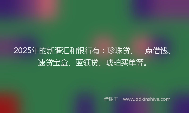 2025年的新彊汇和银行有：珍珠贷、一点借钱、速贷宝盒、蓝领贷、琥珀买单等。
