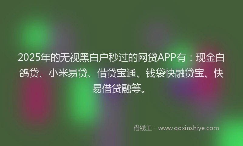 2025年的无视黑白户秒过的网贷APP有：现金白鸽贷、小米易贷、借贷宝通、钱袋快融贷宝、快易借贷融等。
