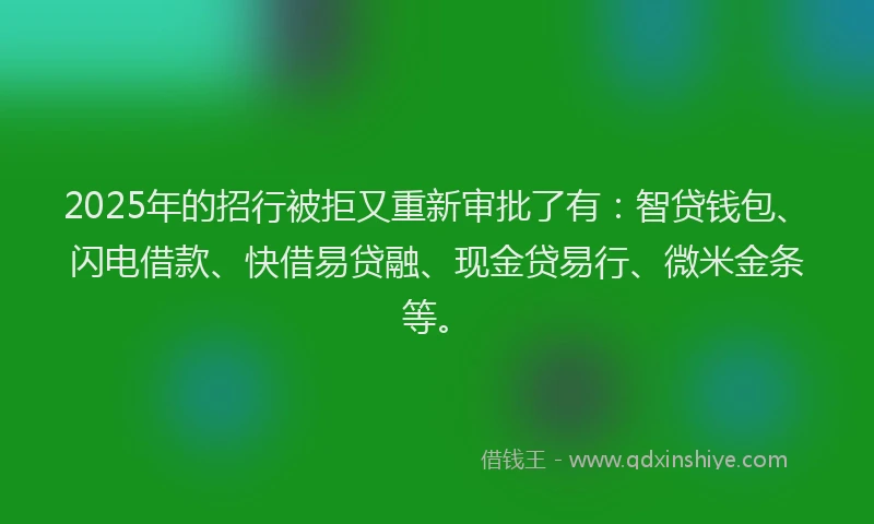 2025年的招行被拒又重新审批了有：智贷钱包、闪电借款、快借易贷融、现金贷易行、微米金条等。