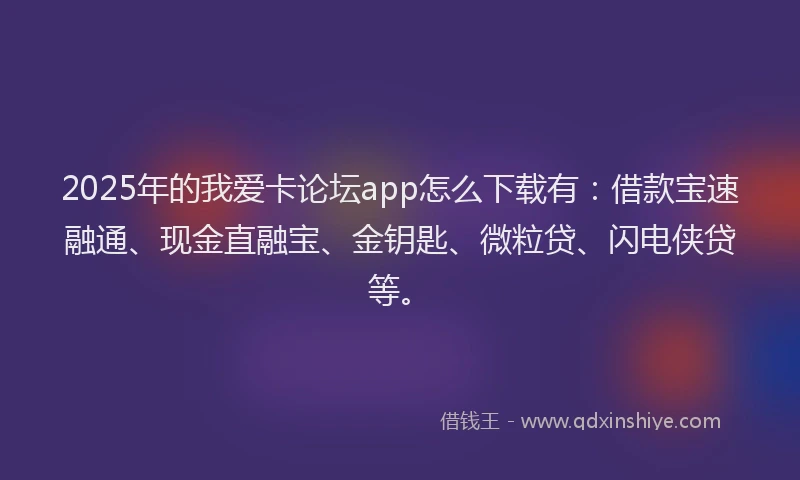 2025年的我爱卡论坛app怎么下载有：借款宝速融通、现金直融宝、金钥匙、微粒贷、闪电侠贷等。
