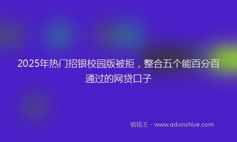 2025年热门招银校园版被拒，整合五个能百分百通过的网贷口子
