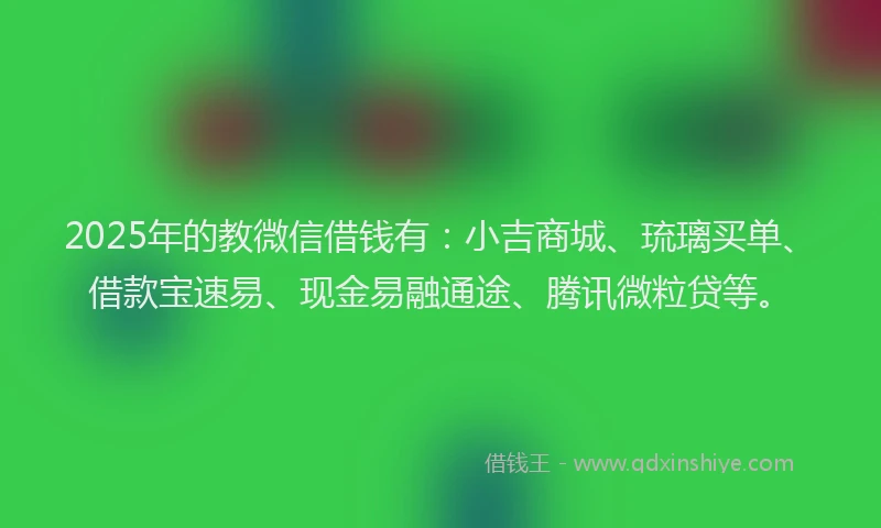2025年的教微信借钱有：小吉商城、琉璃买单、借款宝速易、现金易融通途、腾讯微粒贷等。