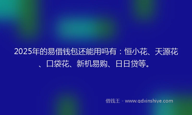 2025年的易借钱包还能用吗有：恒小花、天源花、口袋花、新机易购、日日贷等。