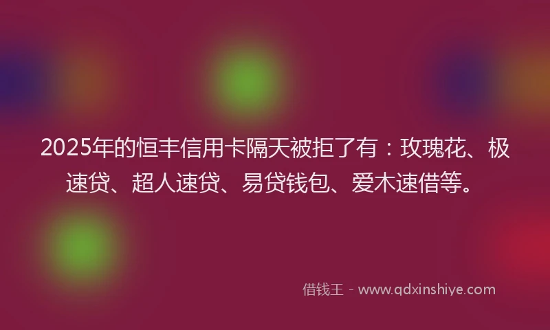 2025年的恒丰信用卡隔天被拒了有：玫瑰花、极速贷、超人速贷、易贷钱包、爱木速借等。