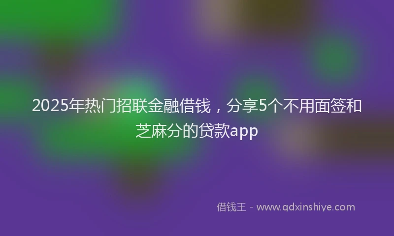 2025年热门招联金融借钱，分享5个不用面签和芝麻分的贷款app