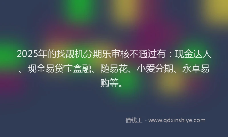 2025年的找靓机分期乐审核不通过有：现金达人、现金易贷宝盒融、随易花、小爱分期、永卓易购等。