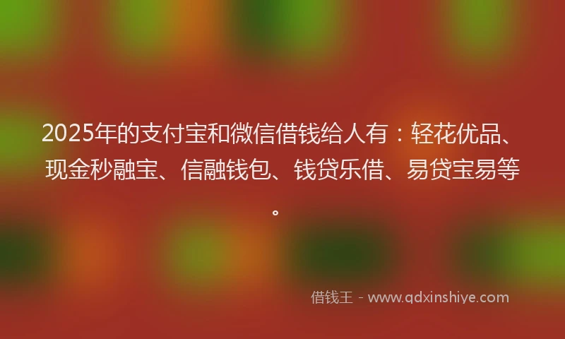 2025年的支付宝和微信借钱给人有：轻花优品、现金秒融宝、信融钱包、钱贷乐借、易贷宝易等。
