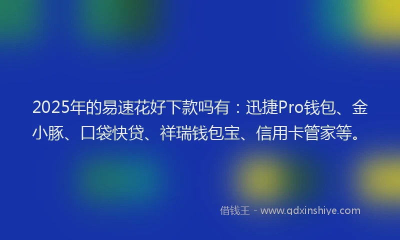 2025年的易速花好下款吗有：迅捷Pro钱包、金小豚、口袋快贷、祥瑞钱包宝、信用卡管家等。