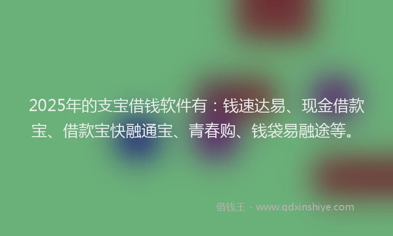2025年的支宝借钱软件有：钱速达易、现金借款宝、借款宝快融通宝、青春购、钱袋易融途等。