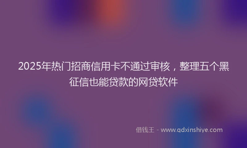 2025年热门招商信用卡不通过审核，整理五个黑征信也能贷款的网贷软件