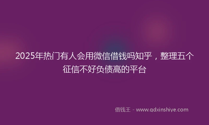 2025年热门有人会用微信借钱吗知乎，整理五个征信不好负债高的平台