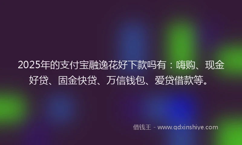 2025年的支付宝融逸花好下款吗有：嗨购、现金好贷、固金快贷、万信钱包、爱贷借款等。