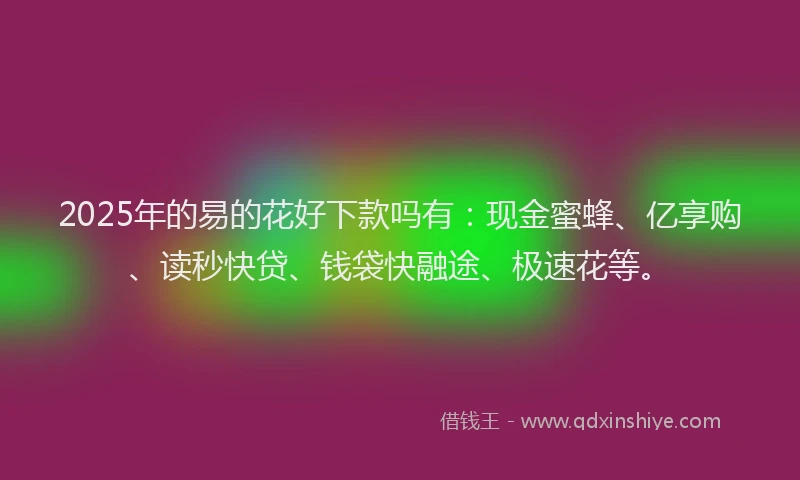 2025年的易的花好下款吗有：现金蜜蜂、亿享购、读秒快贷、钱袋快融途、极速花等。