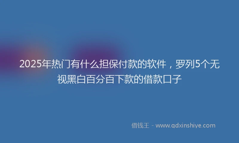 2025年热门有什么担保付款的软件，罗列5个无视黑白百分百下款的借款口子