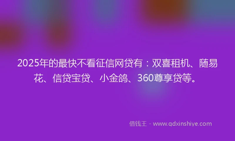2025年的最快不看征信网贷有：双喜租机、随易花、信贷宝贷、小金鸽、360尊享贷等。