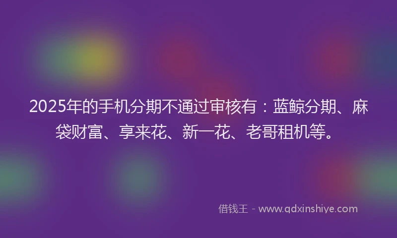 2025年的手机分期不通过审核有：蓝鲸分期、麻袋财富、享来花、新一花、老哥租机等。