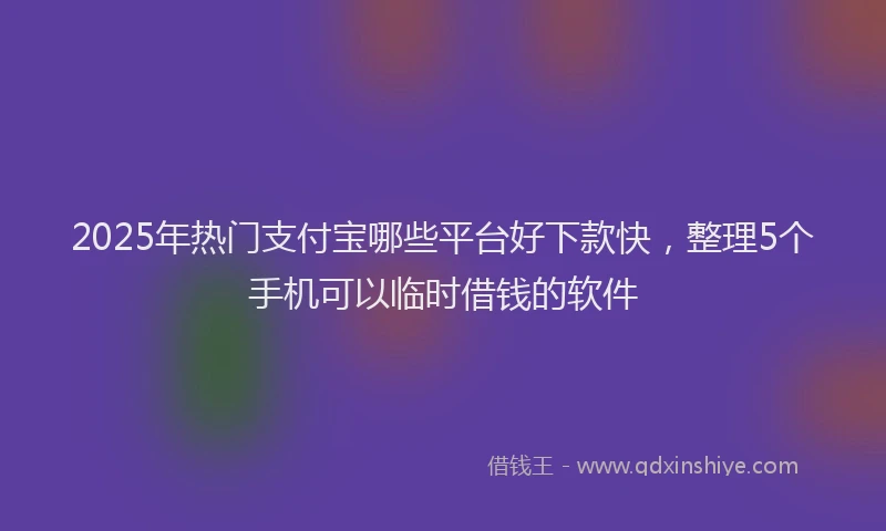2025年热门支付宝哪些平台好下款快，整理5个手机可以临时借钱的软件