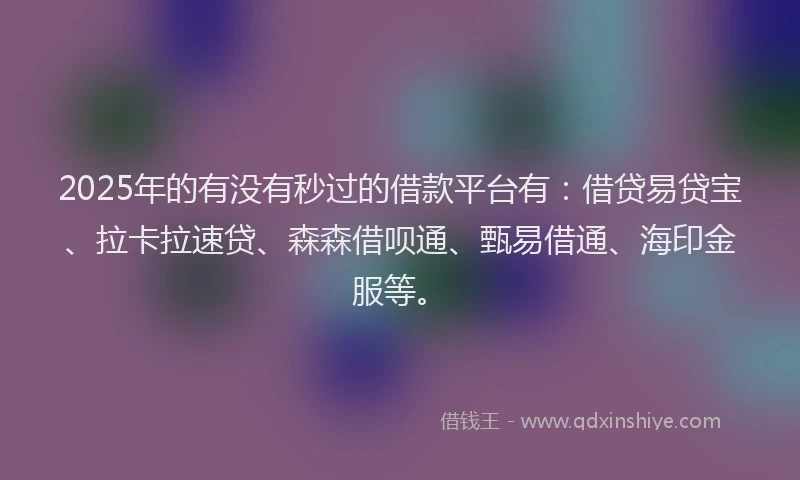 2025年的有没有秒过的借款平台有：借贷易贷宝、拉卡拉速贷、森森借呗通、甄易借通、海印金服等。