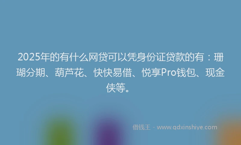 2025年的有什么网贷可以凭身份证贷款的有：珊瑚分期、葫芦花、快快易借、悦享Pro钱包、现金侠等。