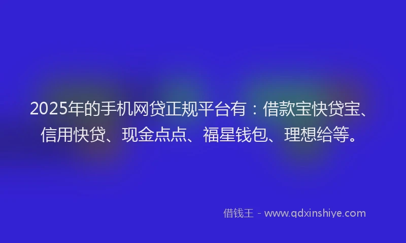 2025年的手机网贷正规平台有：借款宝快贷宝、信用快贷、现金点点、福星钱包、理想给等。
