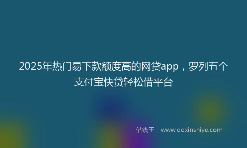 2025年热门易下款额度高的网贷app，罗列五个支付宝快贷轻松借平台