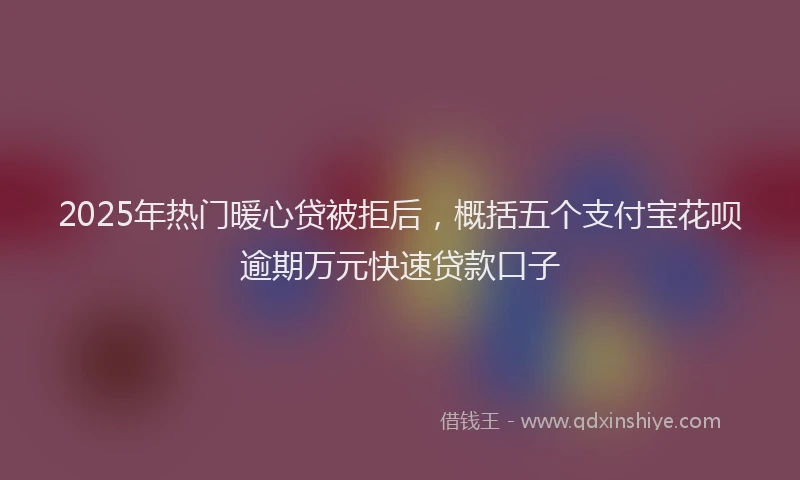 2025年热门暖心贷被拒后，概括五个支付宝花呗逾期万元快速贷款口子