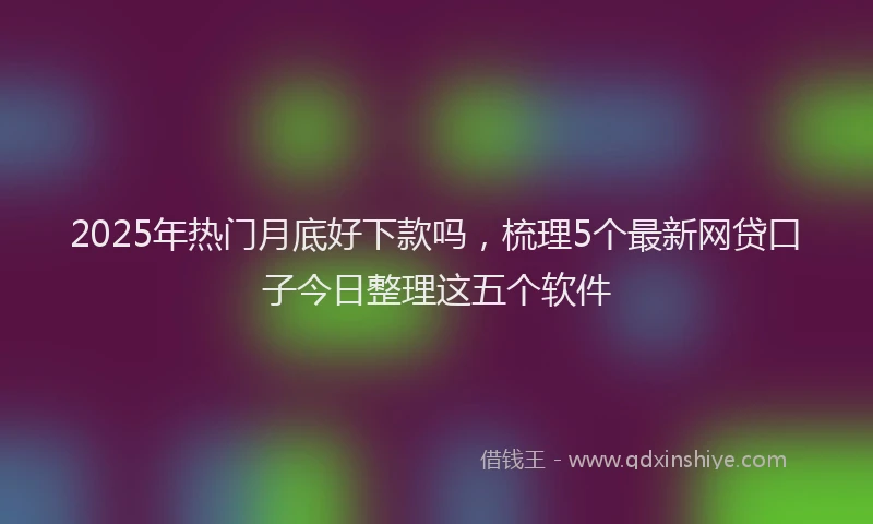 2025年热门月底好下款吗，梳理5个最新网贷口子今日整理这五个软件