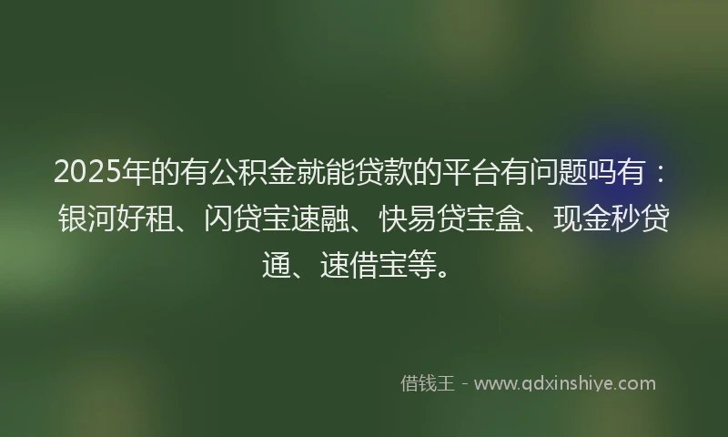 2025年的有公积金就能贷款的平台有问题吗有：银河好租、闪贷宝速融、快易贷宝盒、现金秒贷通、速借宝等。