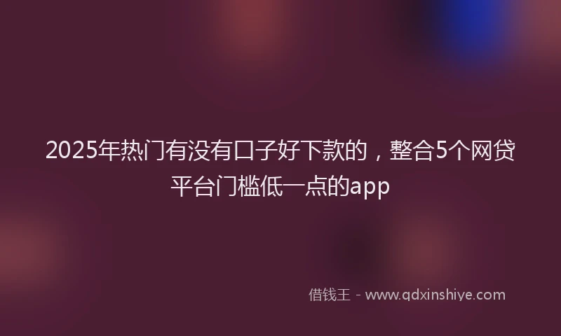 2025年热门有没有口子好下款的，整合5个网贷平台门槛低一点的app