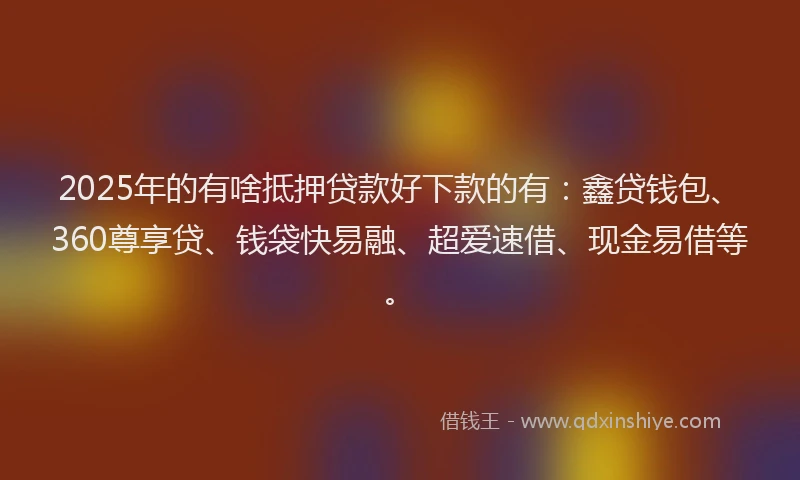2025年的有啥抵押贷款好下款的有：鑫贷钱包、360尊享贷、钱袋快易融、超爱速借、现金易借等。