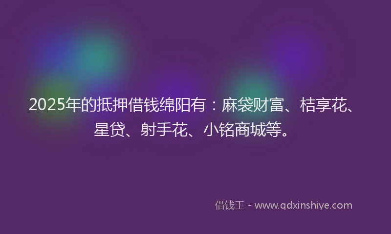 2025年的抵押借钱绵阳有：麻袋财富、桔享花、星贷、射手花、小铭商城等。