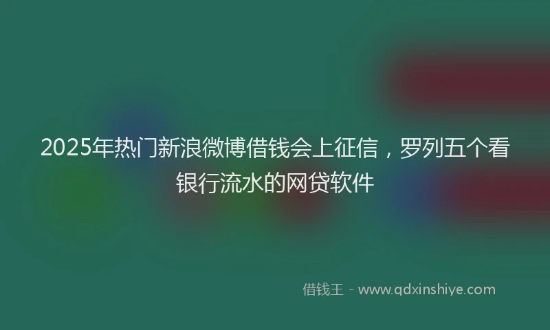2025年热门新浪微博借钱会上征信，罗列五个看银行流水的网贷软件