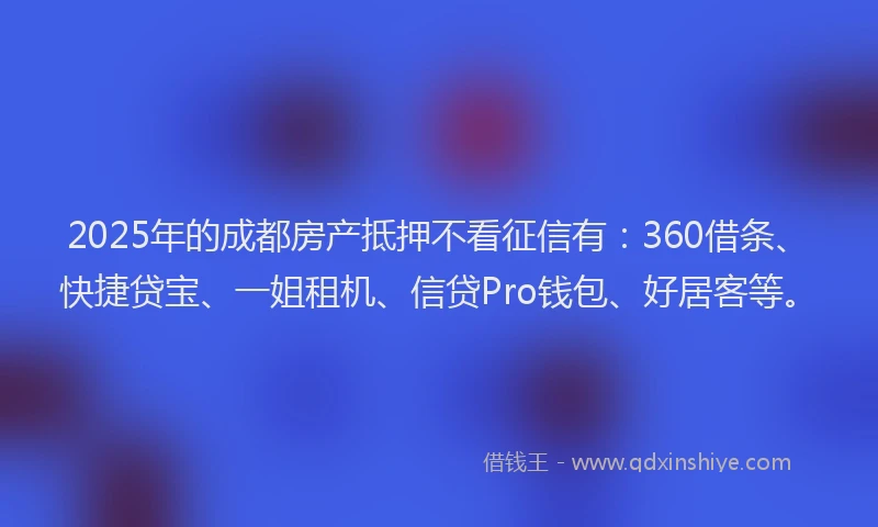 2025年的成都房产抵押不看征信有：360借条、快捷贷宝、一姐租机、信贷Pro钱包、好居客等。