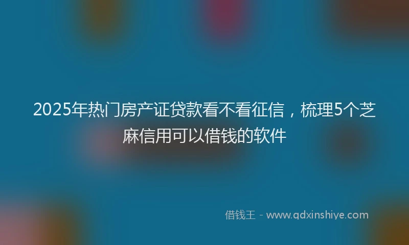 2025年热门房产证贷款看不看征信，梳理5个芝麻信用可以借钱的软件