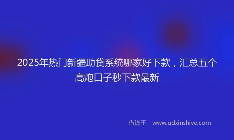 2025年热门新疆助贷系统哪家好下款，汇总五个高炮口子秒下款最新