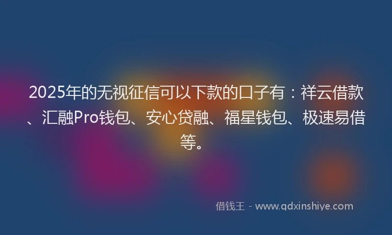 2025年的无视征信可以下款的口子有：祥云借款、汇融Pro钱包、安心贷融、福星钱包、极速易借等。
