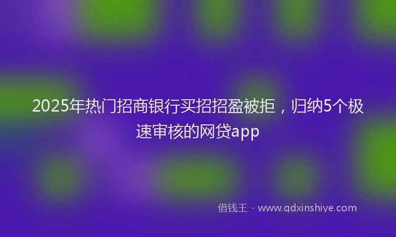 2025年热门招商银行买招招盈被拒，归纳5个极速审核的网贷app