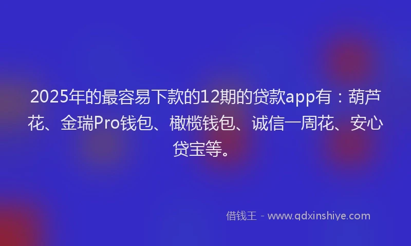 2025年的最容易下款的12期的贷款app有：葫芦花、金瑞Pro钱包、橄榄钱包、诚信一周花、安心贷宝等。