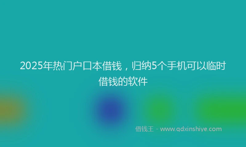 2025年热门户口本借钱，归纳5个手机可以临时借钱的软件