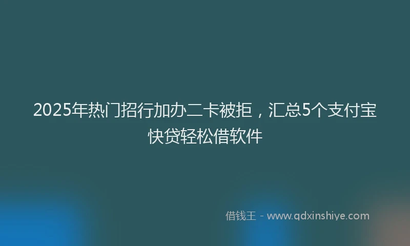 2025年热门招行加办二卡被拒，汇总5个支付宝快贷轻松借软件