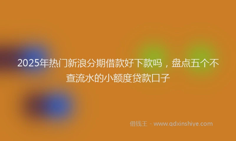 2025年热门新浪分期借款好下款吗，盘点五个不查流水的小额度贷款口子