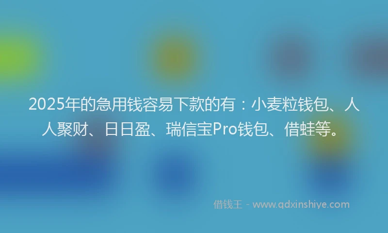 2025年的急用钱容易下款的有：小麦粒钱包、人人聚财、日日盈、瑞信宝Pro钱包、借蛙等。
