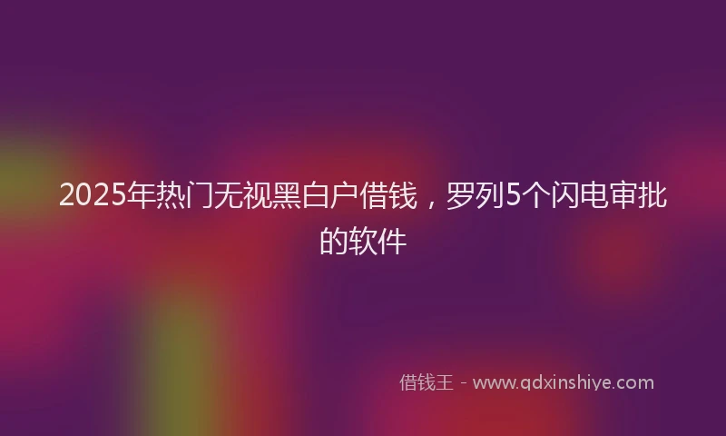 2025年热门无视黑白户借钱，罗列5个闪电审批的软件