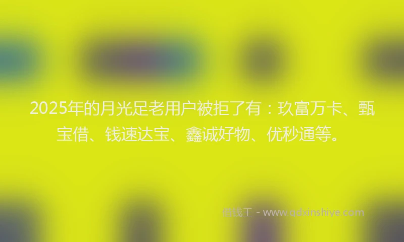 2025年的月光足老用户被拒了有：玖富万卡、甄宝借、钱速达宝、鑫诚好物、优秒通等。