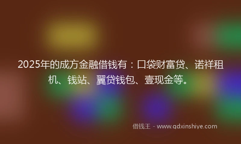 2025年的成方金融借钱有：口袋财富贷、诺祥租机、钱站、翼贷钱包、壹现金等。