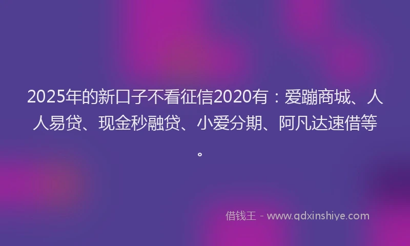 2025年的新口子不看征信2020有：爱蹦商城、人人易贷、现金秒融贷、小爱分期、阿凡达速借等。