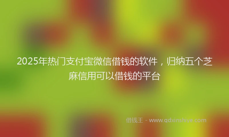2025年热门支付宝微信借钱的软件，归纳五个芝麻信用可以借钱的平台