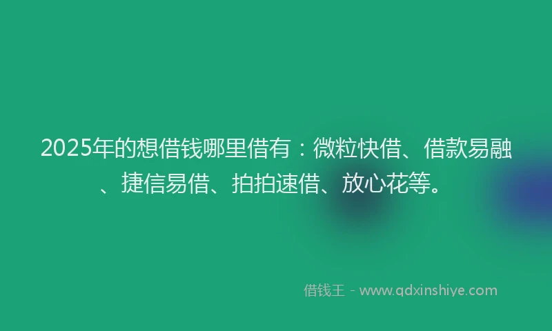 2025年的想借钱哪里借有：微粒快借、借款易融、捷信易借、拍拍速借、放心花等。