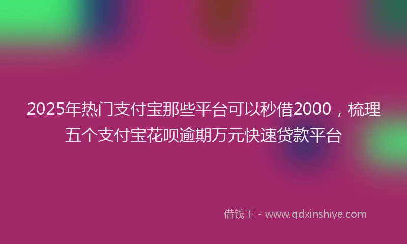 2025年热门支付宝那些平台可以秒借2000，梳理五个支付宝花呗逾期万元快速贷款平台