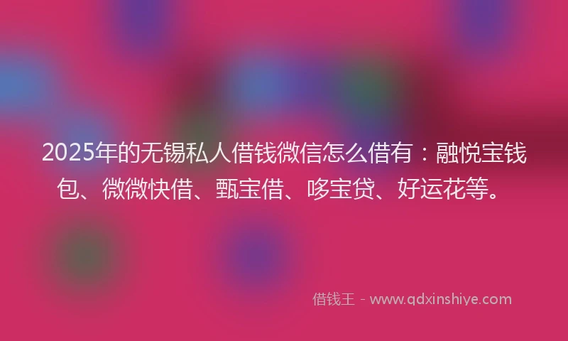 2025年的无锡私人借钱微信怎么借有：融悦宝钱包、微微快借、甄宝借、哆宝贷、好运花等。